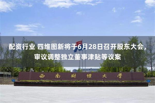 配资行业 四维图新将于6月28日召开股东大会，审议调整独立董事津贴等议案