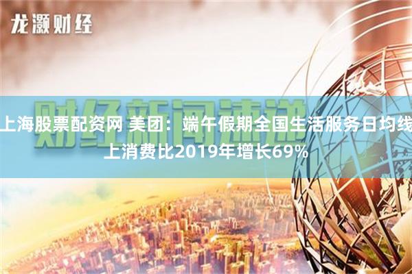 上海股票配资网 美团：端午假期全国生活服务日均线上消费比2019年增长69%