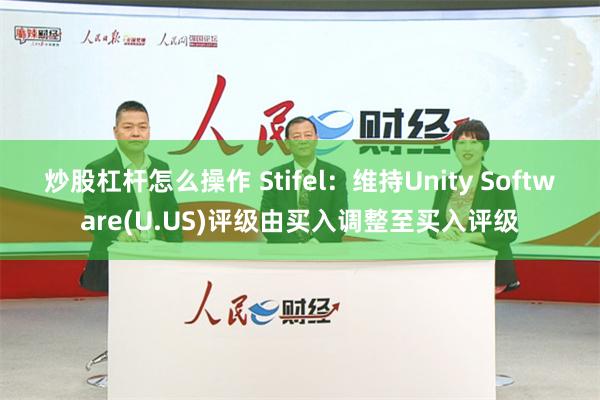 炒股杠杆怎么操作 Stifel：维持Unity Software(U.US)评级由买入调整至买入评级