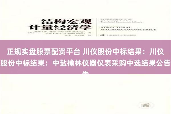 正规实盘股票配资平台 川仪股份中标结果：川仪股份中标结果：中盐榆林仪器仪表采购中选结果公告