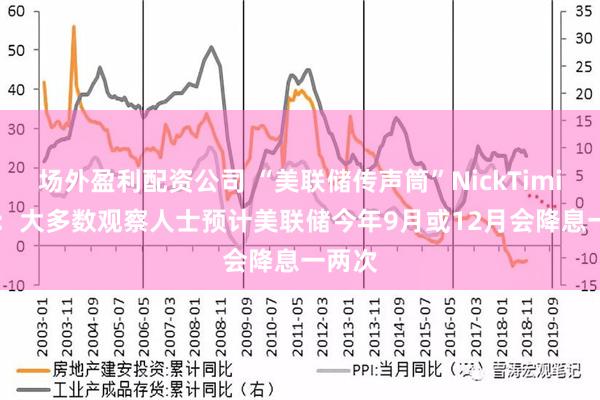 场外盈利配资公司 “美联储传声筒”NickTimiraos：大多数观察人士预计美联储今年9月或12月会降息一两次