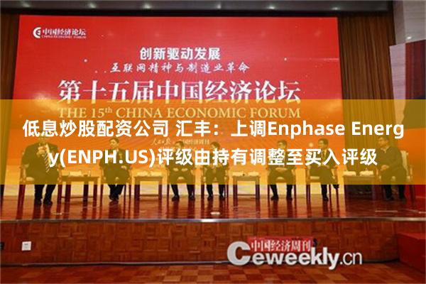 低息炒股配资公司 汇丰：上调Enphase Energy(ENPH.US)评级由持有调整至买入评级