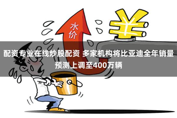 配资专业在线炒股配资 多家机构将比亚迪全年销量预测上调至400万辆