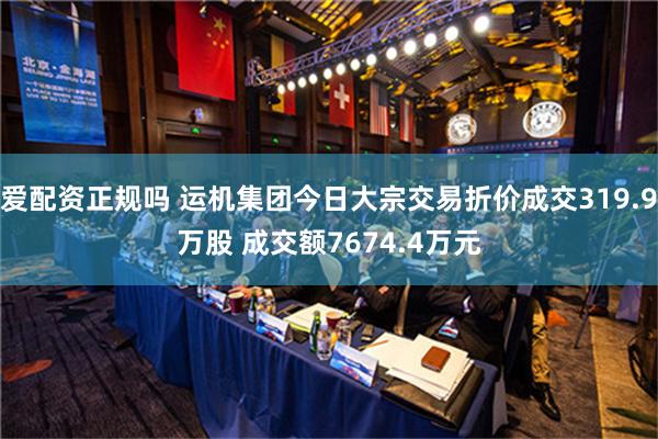 爱配资正规吗 运机集团今日大宗交易折价成交319.9万股 成交额7674.4万元