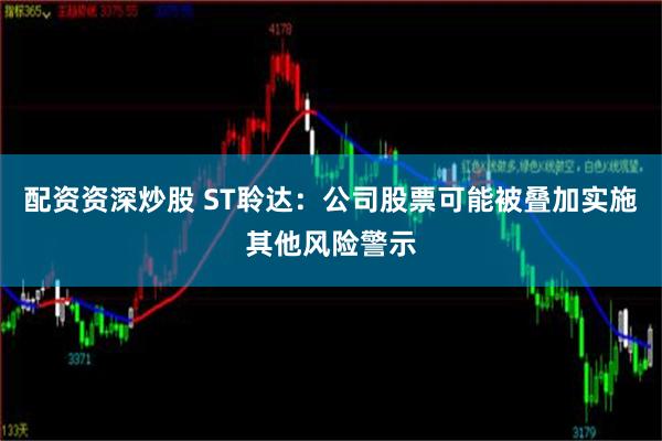 配资资深炒股 ST聆达：公司股票可能被叠加实施其他风险警示