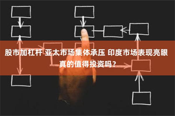 股市加杠杆 亚太市场集体承压 印度市场表现亮眼 真的值得投资吗？