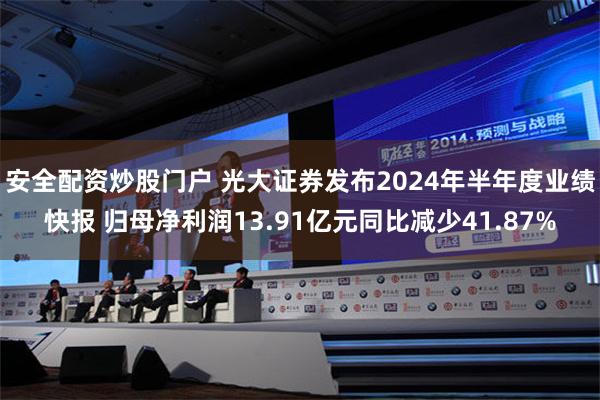 安全配资炒股门户 光大证券发布2024年半年度业绩快报 归母净利润13.91亿元同比减少41.87%