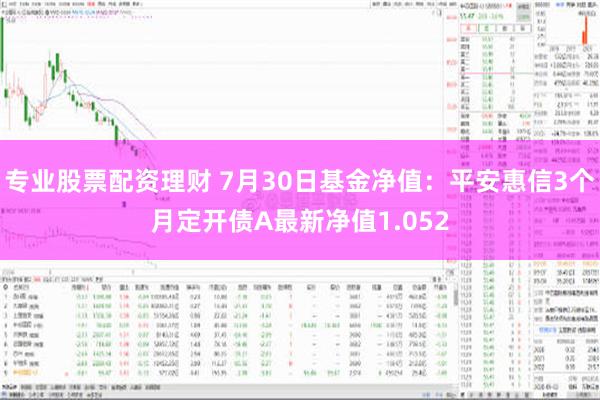 专业股票配资理财 7月30日基金净值：平安惠信3个月定开债A最新净值1.052