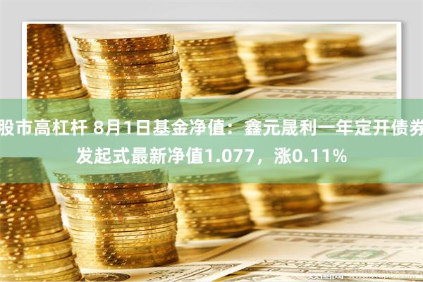 股市高杠杆 8月1日基金净值：鑫元晟利一年定开债券发起式最新净值1.077，涨0.11%