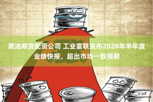 原油期货配资公司 工业富联发布2024年半年度业绩快报，超出市场一致预期