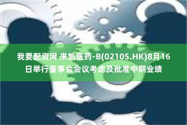 我要配资网 来凯医药-B(02105.HK)8月16日举行董事会会议考虑及批准中期业绩