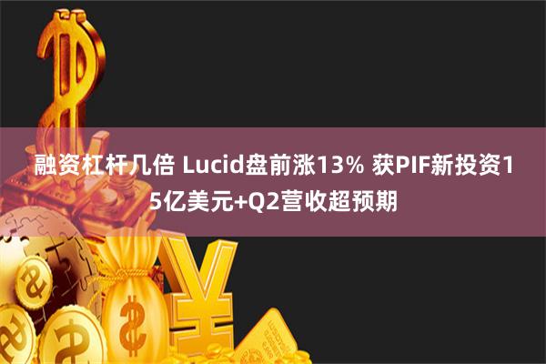 融资杠杆几倍 Lucid盘前涨13% 获PIF新投资15亿美元+Q2营收超预期