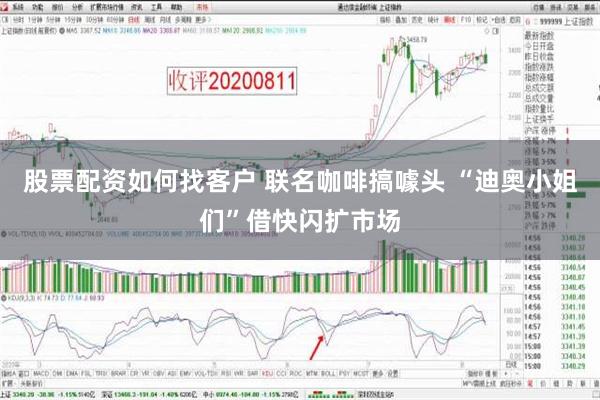 股票配资如何找客户 联名咖啡搞噱头 “迪奥小姐们”借快闪扩市场