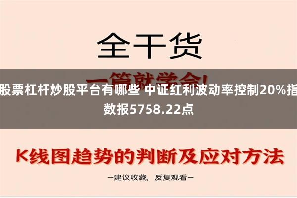 股票杠杆炒股平台有哪些 中证红利波动率控制20%指数报5758.22点