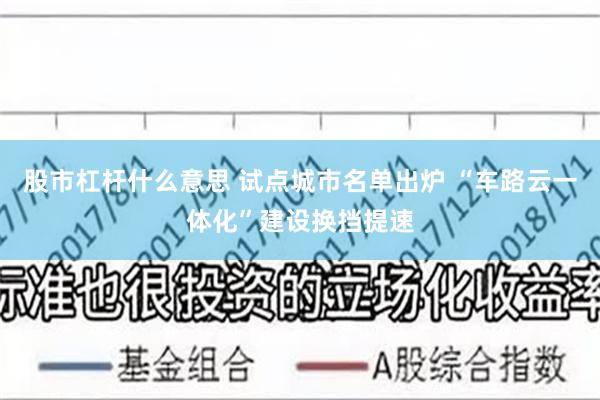 股市杠杆什么意思 试点城市名单出炉 “车路云一体化”建设换挡提速