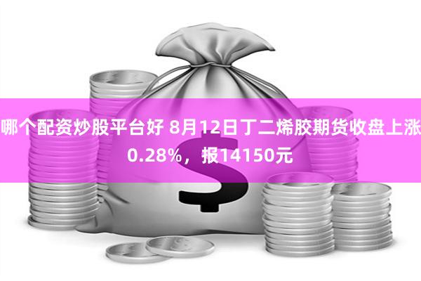 哪个配资炒股平台好 8月12日丁二烯胶期货收盘上涨0.28%，报14150元