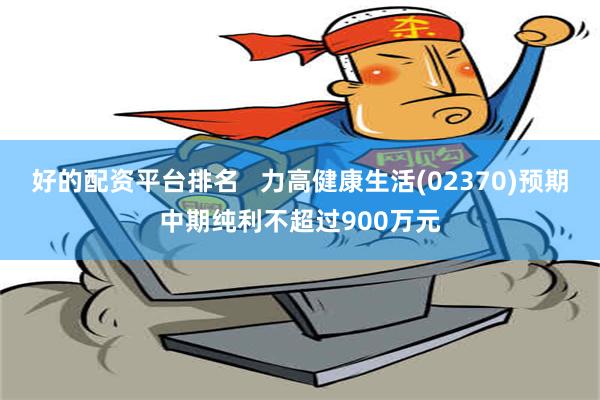 好的配资平台排名   力高健康生活(02370)预期中期纯利不超过900万元