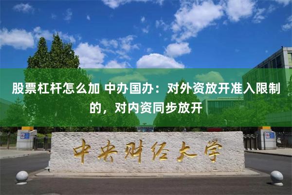 股票杠杆怎么加 中办国办：对外资放开准入限制的，对内资同步放开