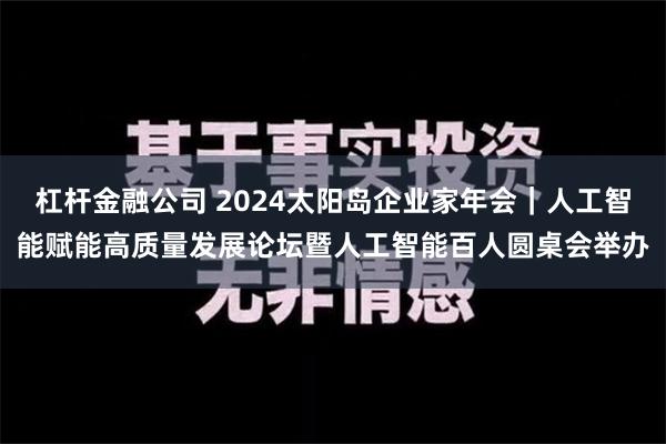 杠杆金融公司 2024太阳岛企业家年会｜人工智能赋能高质量发展论坛暨人工智能百人圆桌会举办