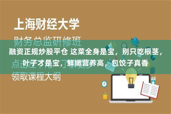 融资正规炒股平仓 这菜全身是宝，别只吃根茎，叶子才是宝，鲜嫩营养高，包饺子真香