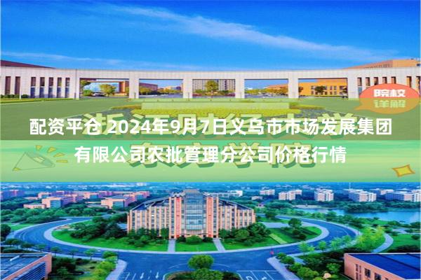 配资平仓 2024年9月7日义乌市市场发展集团有限公司农批管理分公司价格行情