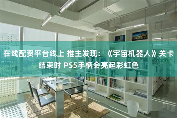 在线配资平台线上 推主发现：《宇宙机器人》关卡结束时 PS5手柄会亮起彩虹色