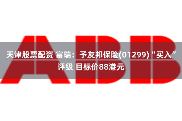 天津股票配资 富瑞：予友邦保险(01299)“买入”评级 目标价88港元