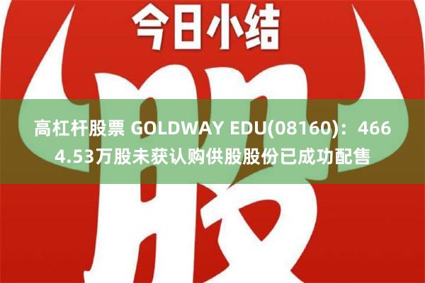 高杠杆股票 GOLDWAY EDU(08160)：4664.53万股未获认购供股股份已成功配售