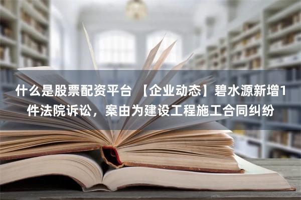 什么是股票配资平台 【企业动态】碧水源新增1件法院诉讼，案由为建设工程施工合同纠纷