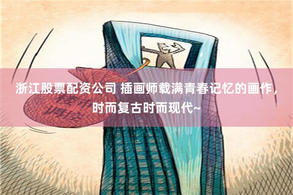 浙江股票配资公司 插画师载满青春记忆的画作，时而复古时而现代~