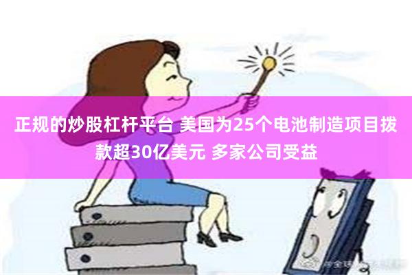 正规的炒股杠杆平台 美国为25个电池制造项目拨款超30亿美元 多家公司受益