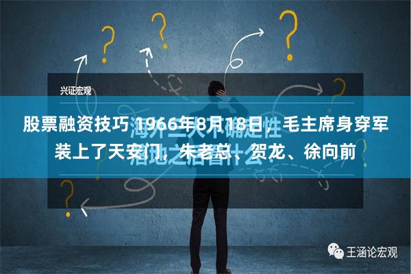 股票融资技巧 1966年8月18日，毛主席身穿军装上了天安门，朱老总、贺龙、徐向前