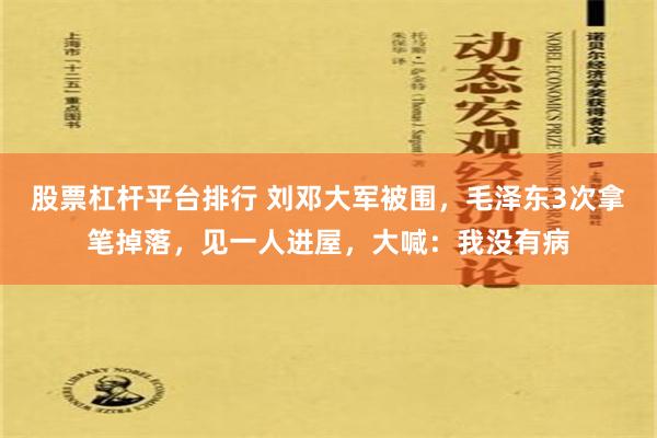 股票杠杆平台排行 刘邓大军被围，毛泽东3次拿笔掉落，见一人进屋，大喊：我没有病