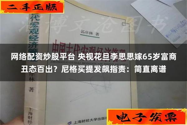 网络配资炒股平台 央视花旦李思思嫁65岁富商丑态百出？尼格买提发飙指责：简直离谱