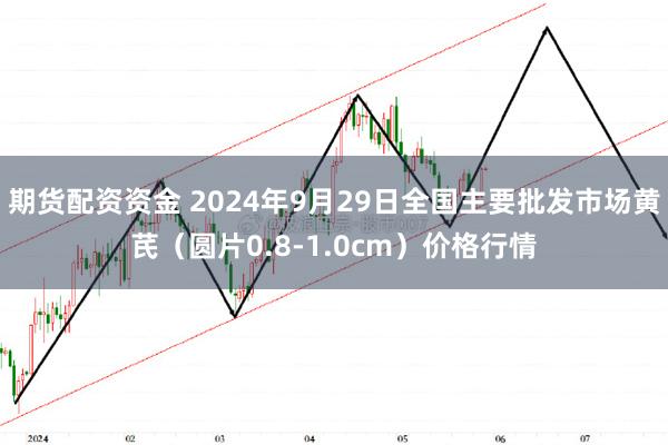 期货配资资金 2024年9月29日全国主要批发市场黄芪（圆片0.8-1.0cm）价格行情