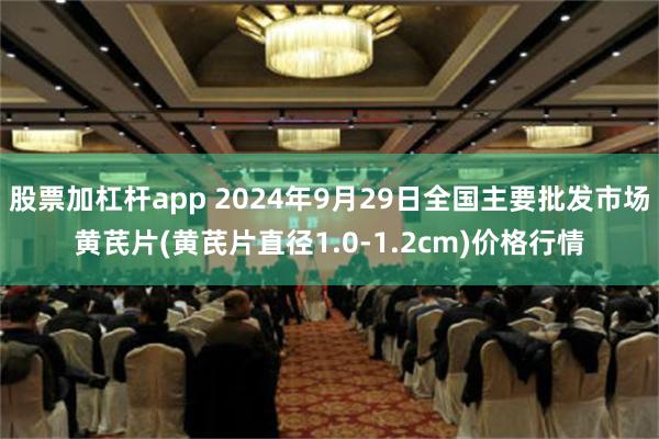 股票加杠杆app 2024年9月29日全国主要批发市场黄芪片(黄芪片直径1.0-1.2cm)价格行情