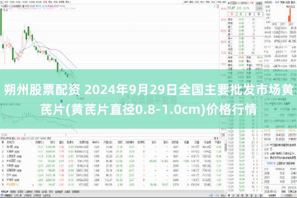 朔州股票配资 2024年9月29日全国主要批发市场黄芪片(黄芪片直径0.8-1.0cm)价格行情