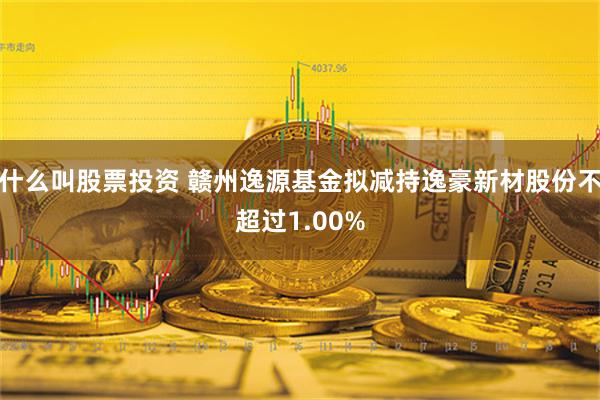 什么叫股票投资 赣州逸源基金拟减持逸豪新材股份不超过1.00%