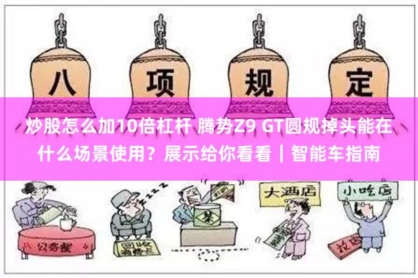 炒股怎么加10倍杠杆 腾势Z9 GT圆规掉头能在什么场景使用？展示给你看看｜智能车指南