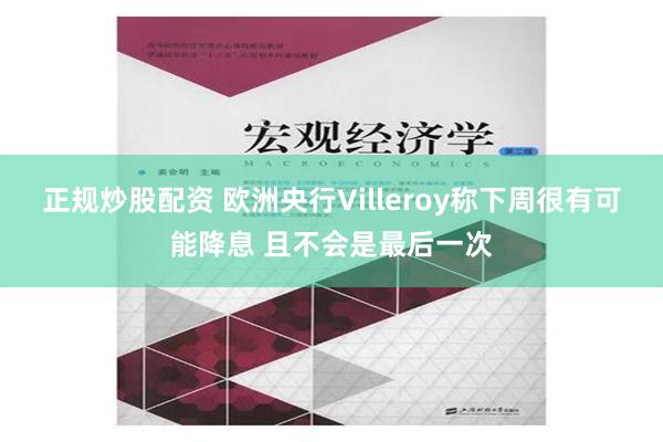 正规炒股配资 欧洲央行Villeroy称下周很有可能降息 且不会是最后一次