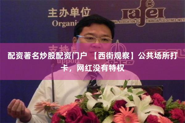 配资著名炒股配资门户 【西街观察】公共场所打卡，网红没有特权