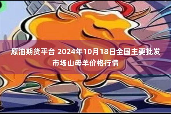 原油期货平台 2024年10月18日全国主要批发市场山母羊价格行情