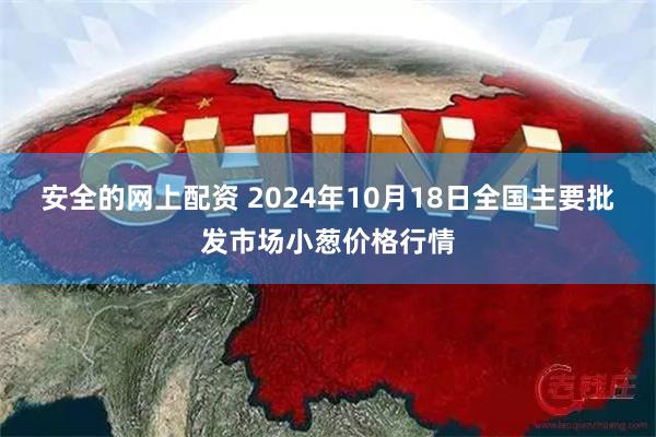 安全的网上配资 2024年10月18日全国主要批发市场小葱价格行情