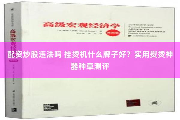 配资炒股违法吗 挂烫机什么牌子好？实用熨烫神器种草测评