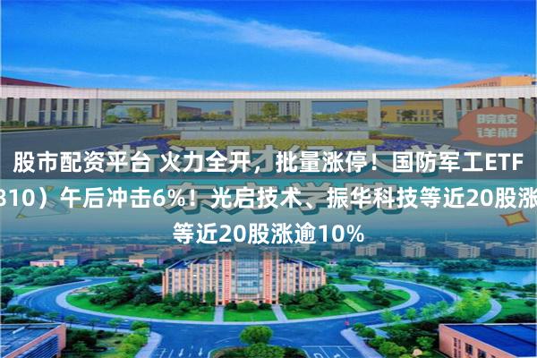 股市配资平台 火力全开，批量涨停！国防军工ETF（512810）午后冲击6%！光启技术、振华科技等近20股涨逾10%