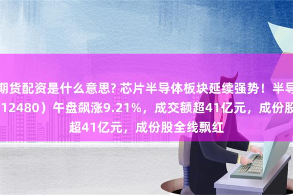 期货配资是什么意思? 芯片半导体板块延续强势！半导体ETF（512480）午盘飙涨9.21%，成交额超41亿元，成份股全线飘红