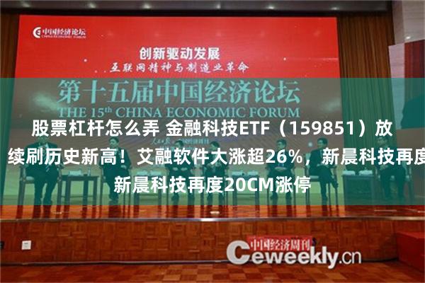 股票杠杆怎么弄 金融科技ETF（159851）放量涨逾2%，续刷历史新高！艾融软件大涨超26%，新晨科技再度20CM涨停