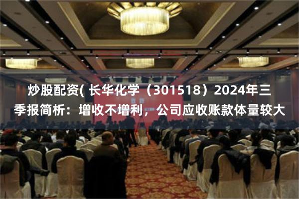 炒股配资( 长华化学（301518）2024年三季报简析：增收不增利，公司应收账款体量较大