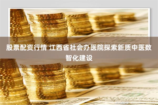 股票配资行情 江西省社会办医院探索新质中医数智化建设