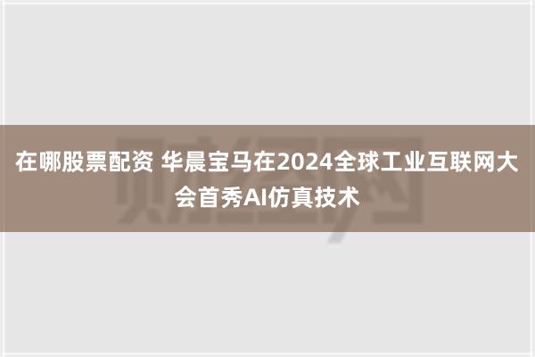 在哪股票配资 华晨宝马在2024全球工业互联网大会首秀AI仿真技术